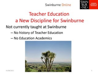 Teacher Education
a New Discipline for Swinburne
Not currently taught at Swinburne
– No history of Teacher Education
– No ...