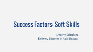 Success Factors: Soft Skills
Dmitriy Scherbina
Delivery Director @ Rails Reactor
 