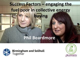 Success Factors – engaging the
fuel poor in collective energy
buying
Phil Beardmore
 