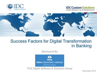 Success Factors for Digital Transformation
in Banking
TCS Digital Software & Solutions Group
Sponsored By
December 2015
 