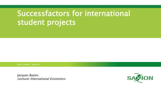 Kom verder. Saxion.
Successfactors for international
student projects
Jacques Bazen,
Lecturer International Economics
 