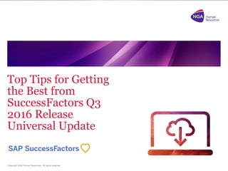 Copyright NGA Human Resources. All rights reserved.
Top Tips for Getting
the Best from
SuccessFactors Q3
2016 Release
Universal Update
 