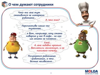 -3-
Что-то мне тут
становится не интересно
работать…
А что так?
Перспективы какие-то
туманные…
…я вот, например, хочу стать
поваром у нас в кафе… но как
им стать не понятно…
Получается работаешь
–работаешь, а что
дальше неизвестно…
Хмм…
А мне недавно премию
выплатили маленькую, и не
понимаю почему…
О чем думают сотрудники
 