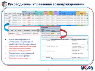 -32-
Руководитель: Управление вознаграждениями
• Использование различных
компонентов вознаграждений:
заработная плата, бонусы, премии
• Управление несколько бонусными
планами с использованием
различных весов для целей
• Планирование вознаграждений
(изменение сумм, грейда)
• Пересмотр оплаты труда
 