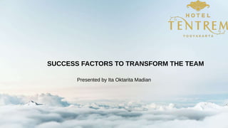 SUCCESS FACTORS TO TRANSFORM THE TEAM
Presented by Ita Oktarita Madian
 