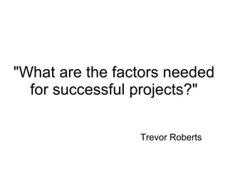 &quot;What are the factors needed for successful projects?&quot; Trevor Roberts 