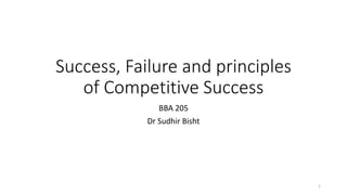 Success, Failure and principles
of Competitive Success
BBA 205
Dr Sudhir Bisht
1
 