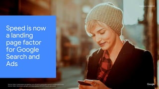 Proprietary + ConfidentialProprietary + Confidential
Source: https://webmasters.googleblog.com/2018/01/using-page-speed-in-mobile-search.html
Source: https://developers.google.com/web/updates/2018/07/search-ads-speed
Speed is now
a landing
page factor
for Google
Search and
Ads
 