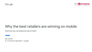 Proprietary + Confidential
Bas Jansen
Sr. Conversion Specialist - Google
Why the best retailers are winning on mobile
And how you can become one of them
 