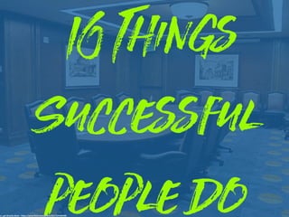 cc:	
  get	
  directly	
  down	
  -­‐	
  https://www.flickr.com/photos/65172294@N00
10 Things
Successful
people do
 