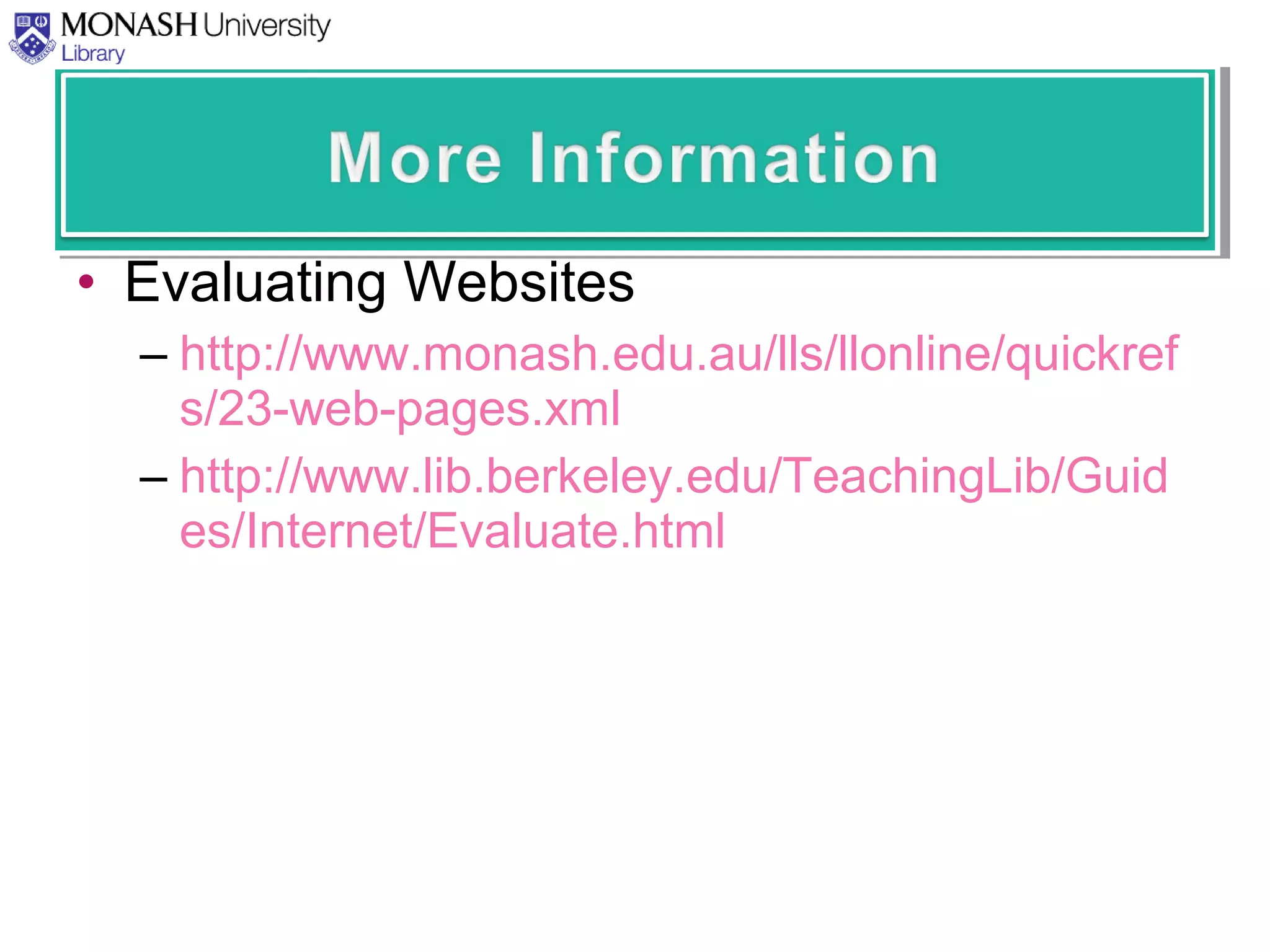 • Evaluating Websites
– http://www.monash.edu.au/lls/llonline/quickref
s/23-web-pages.xml
– http://www.lib.berkeley.edu/TeachingLib/Guid
es/Internet/Evaluate.html
 