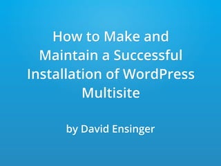 How to Make and
Maintain a Successful
Installation of WordPress
Multisite
by David Ensinger
 