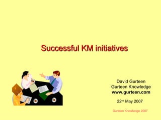 Successful KM initiatives David Gurteen Gurteen Knowledge www.gurteen.com 22 nd  May 2007 
