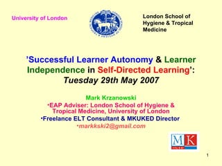 ’ Successful Learner Autonomy  &  Learner Independence  in  Self-Directed Learning ’: Tuesday 29th May 2007 ,[object Object],[object Object],[object Object],[object Object],University of London London School of  Hygiene & Tropical Medicine 
