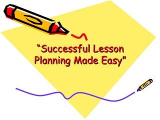 “ Successful Lesson Planning Made Easy” 