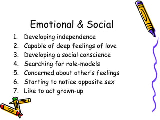 Emotional & Social Developing independence Capable of deep feelings of love Developing a social conscience Searching for role-models Concerned about other’s feelings Starting to notice opposite sex Like to act grown-up 