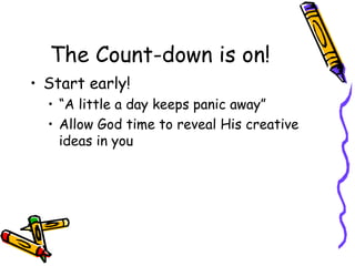 The Count-down is on! Start early! “A little a day keeps panic away” Allow God time to reveal His creative ideas in you 