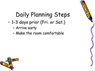 Daily Planning Steps 1-3 days prior (Fri. or Sat.) Arrive early Make the room comfortable 