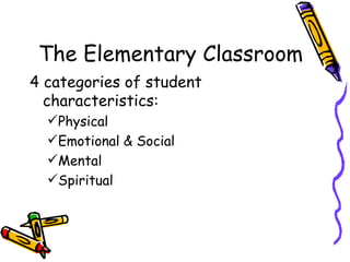 The Elementary Classroom 4 categories of student characteristics: Physical Emotional & Social Mental Spiritual 