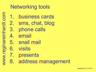 1.  b usiness cards 2.  s ms, chat, blog 3.  phone calls 4.  e mail 5.  snail  m ail 6.  v isits 7.  p resents 8.  a ddress  m anagement www.reginareinhardt.com Networking tools 