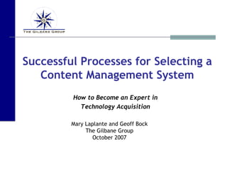 Successful Processes for Selecting a Content Management System How to Become an Expert in Technology Acquisition Mary Laplante and Geoff Bock The Gilbane Group October 2007 