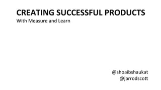 @jarrodsco)	
  
@shoaibshaukat	
  
CREATING	
  SUCCESSFUL	
  PRODUCTS	
  
With	
  Measure	
  and	
  Learn	
  
 