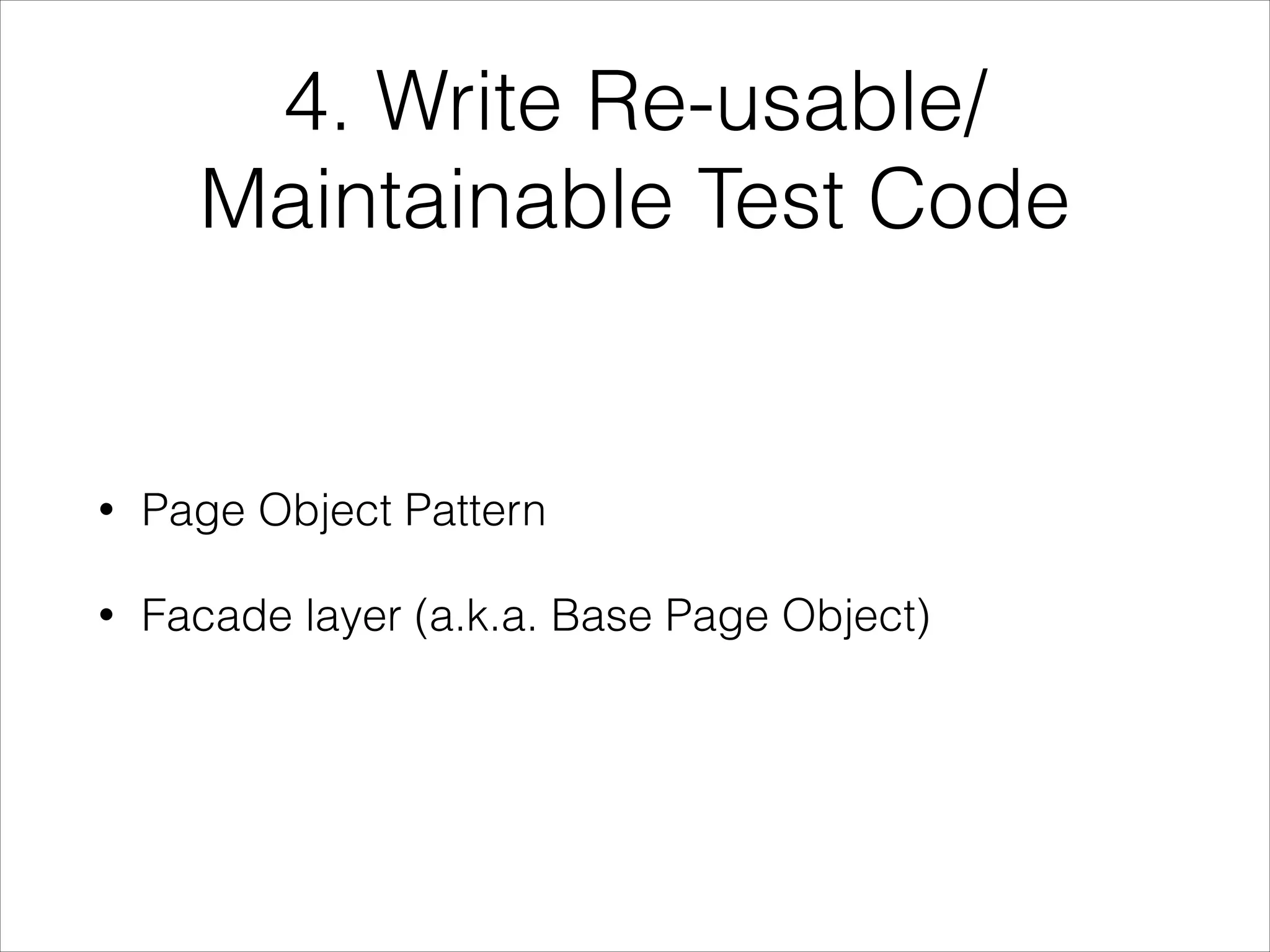4. Write Re-usable/
Maintainable Test Code
• Page Object Pattern
• Facade layer (a.k.a. Base Page Object)
 