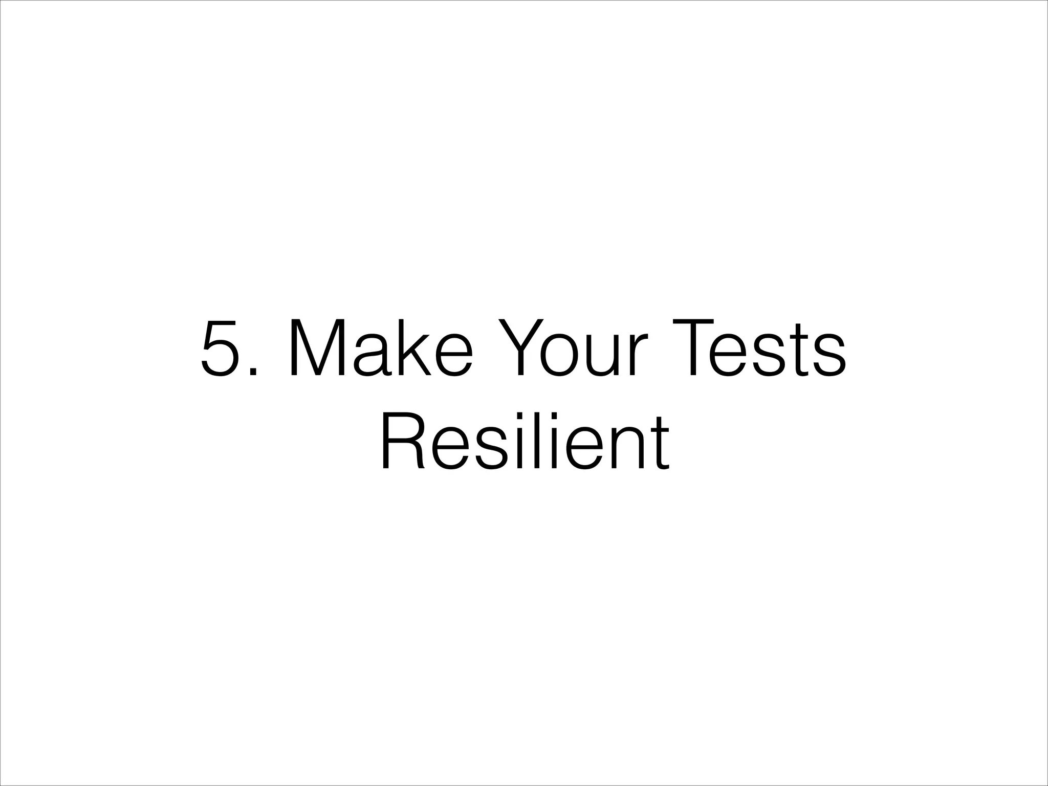 5. Make Your Tests
Resilient
 