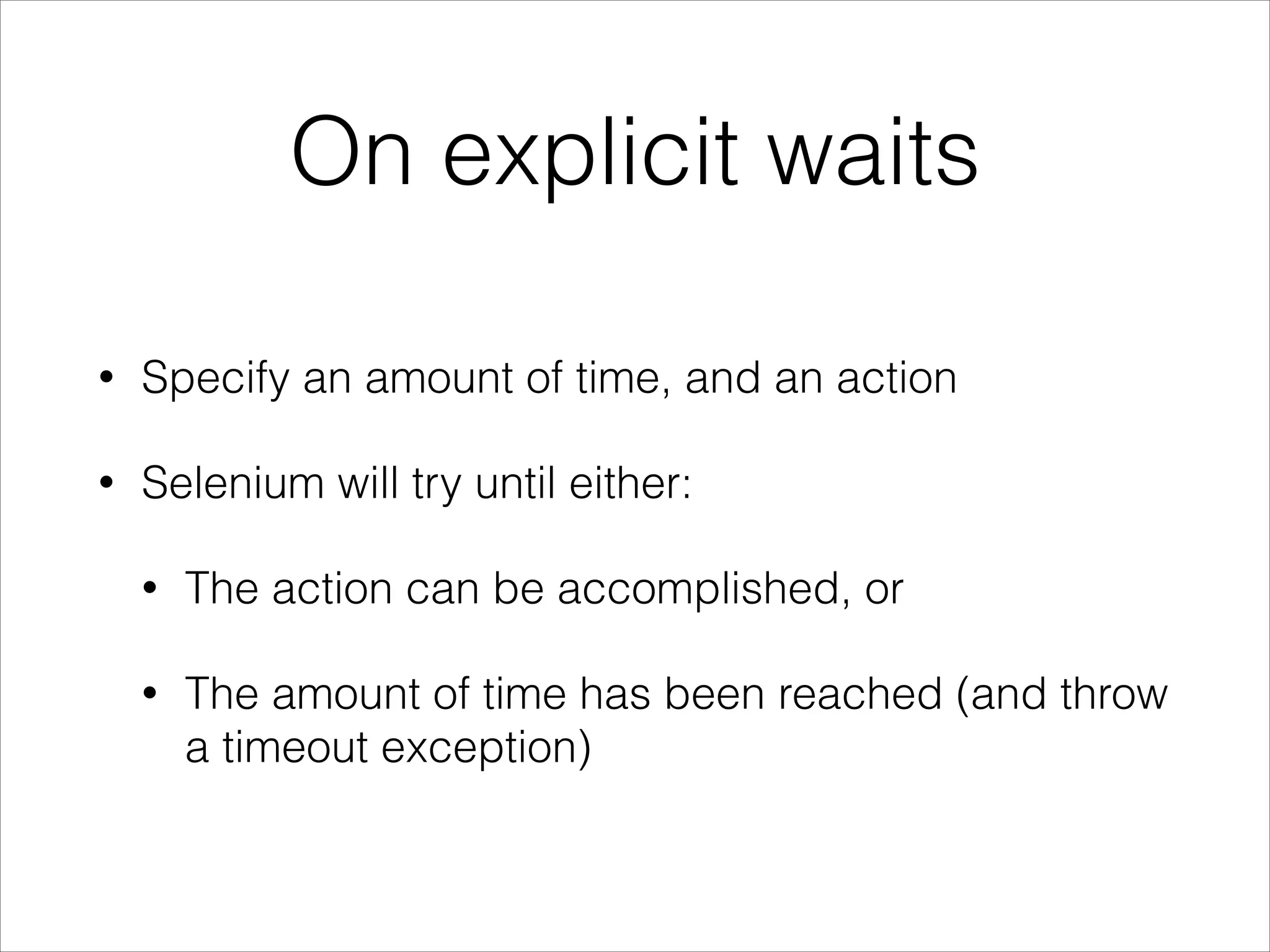On explicit waits
• Specify an amount of time, and an action
• Selenium will try until either:
• The action can be accomplished, or
• The amount of time has been reached (and throw
a timeout exception)
 