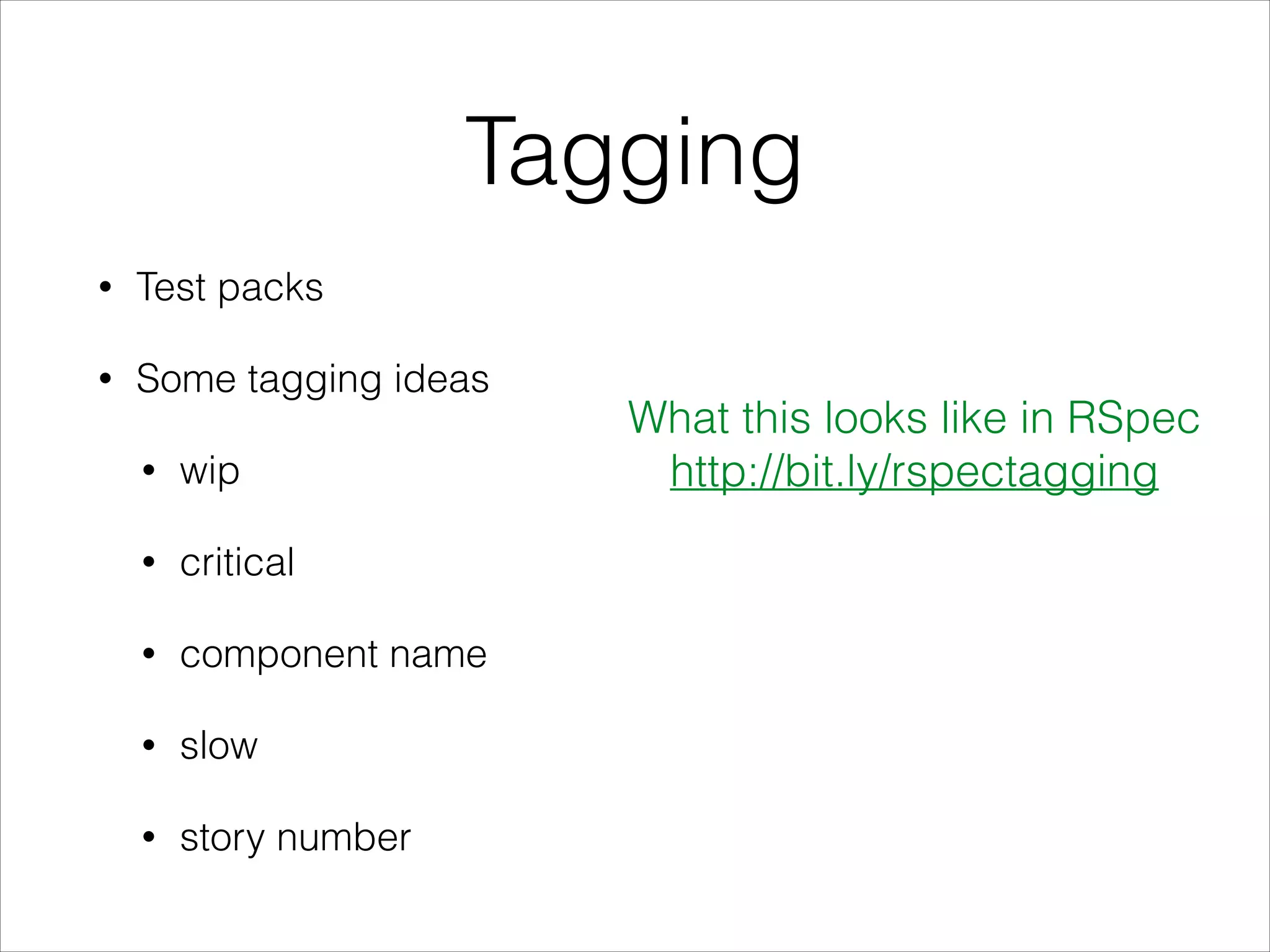 Tagging
• Test packs
• Some tagging ideas
• wip
• critical
• component name
• slow
• story number
What this looks like in RSpec
http://bit.ly/rspectagging
 