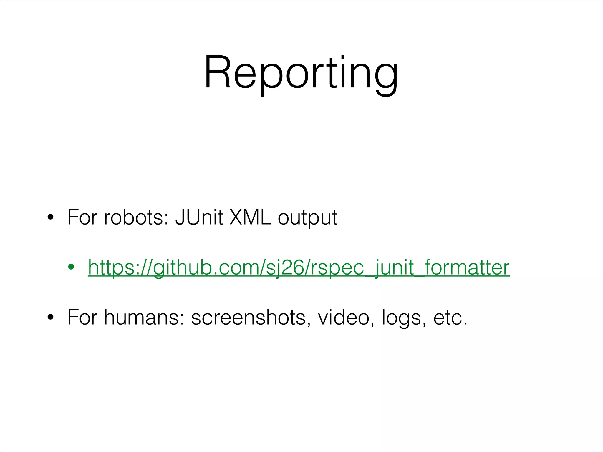 Reporting
• For robots: JUnit XML output
• https://github.com/sj26/rspec_junit_formatter
• For humans: screenshots, video, logs, etc.
 