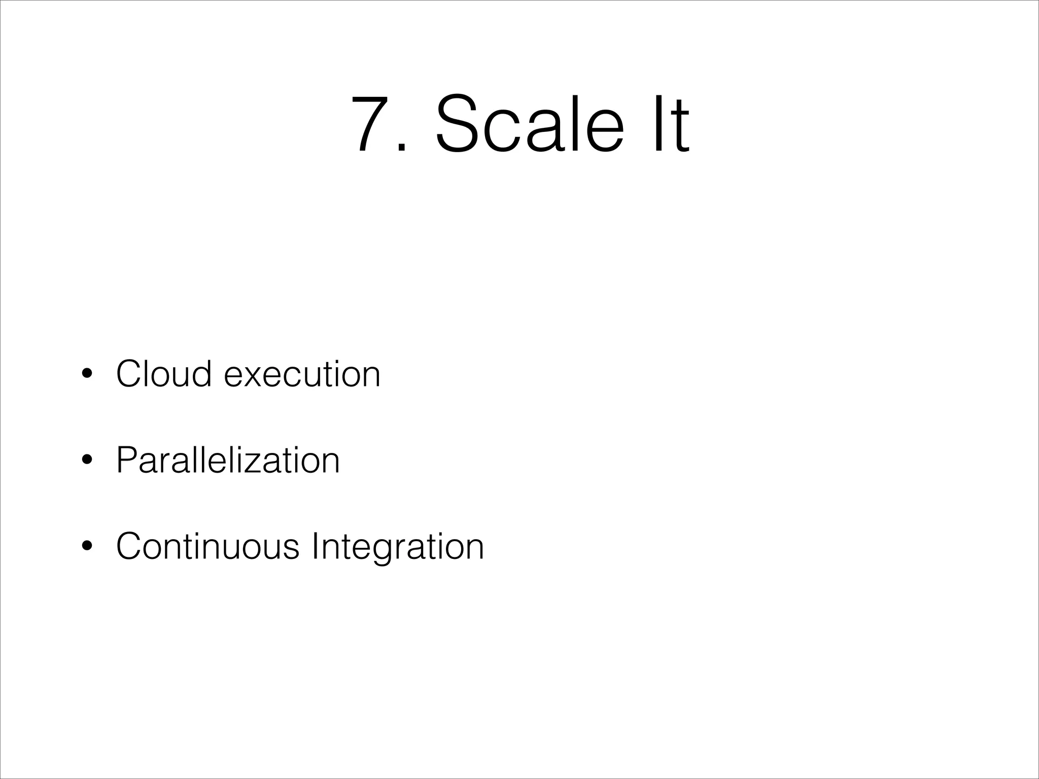 7. Scale It
• Cloud execution
• Parallelization
• Continuous Integration
 