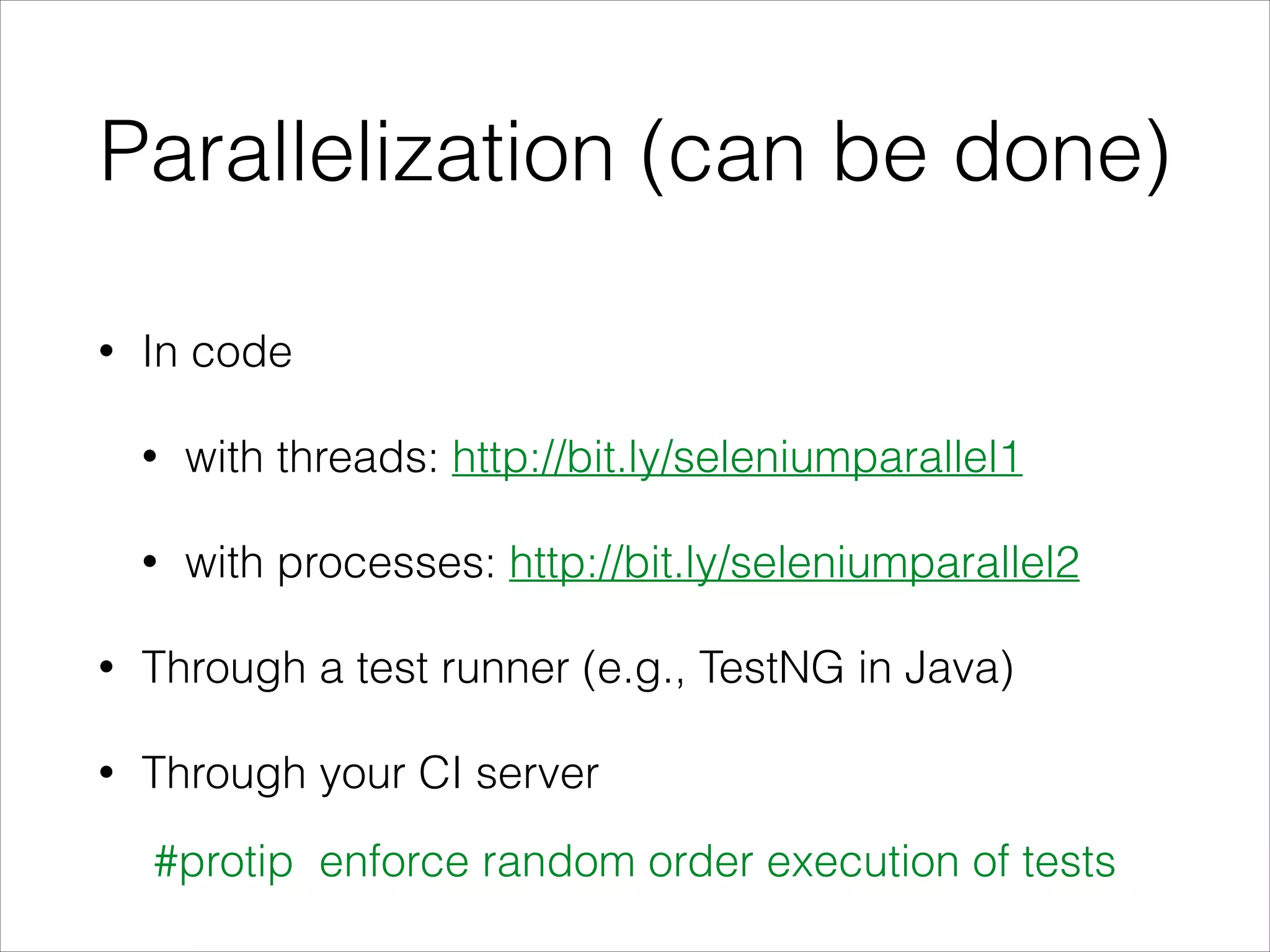 Parallelization (can be done)
• In code
• with threads: http://bit.ly/seleniumparallel1
• with processes: http://bit.ly/seleniumparallel2
• Through a test runner (e.g., TestNG in Java)
• Through your CI server
#protip enforce random order execution of tests
 