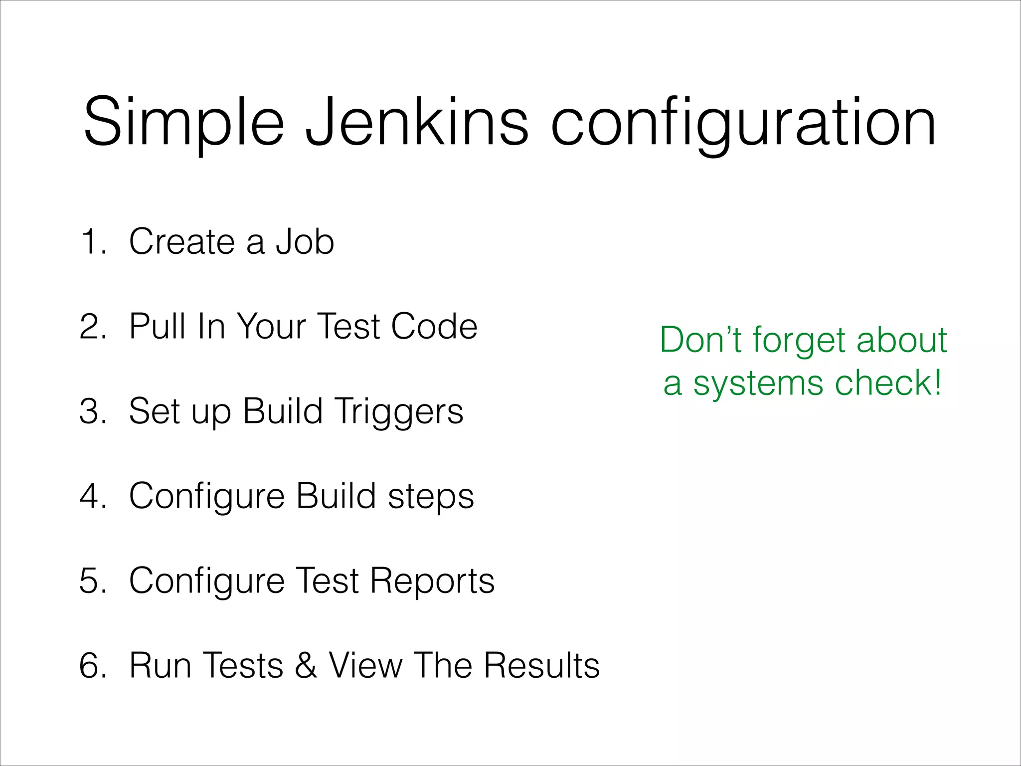 Simple Jenkins conﬁguration
1. Create a Job
2. Pull In Your Test Code
3. Set up Build Triggers
4. Conﬁgure Build steps
5. Conﬁgure Test Reports
6. Run Tests & View The Results
Don’t forget about
a systems check!
 