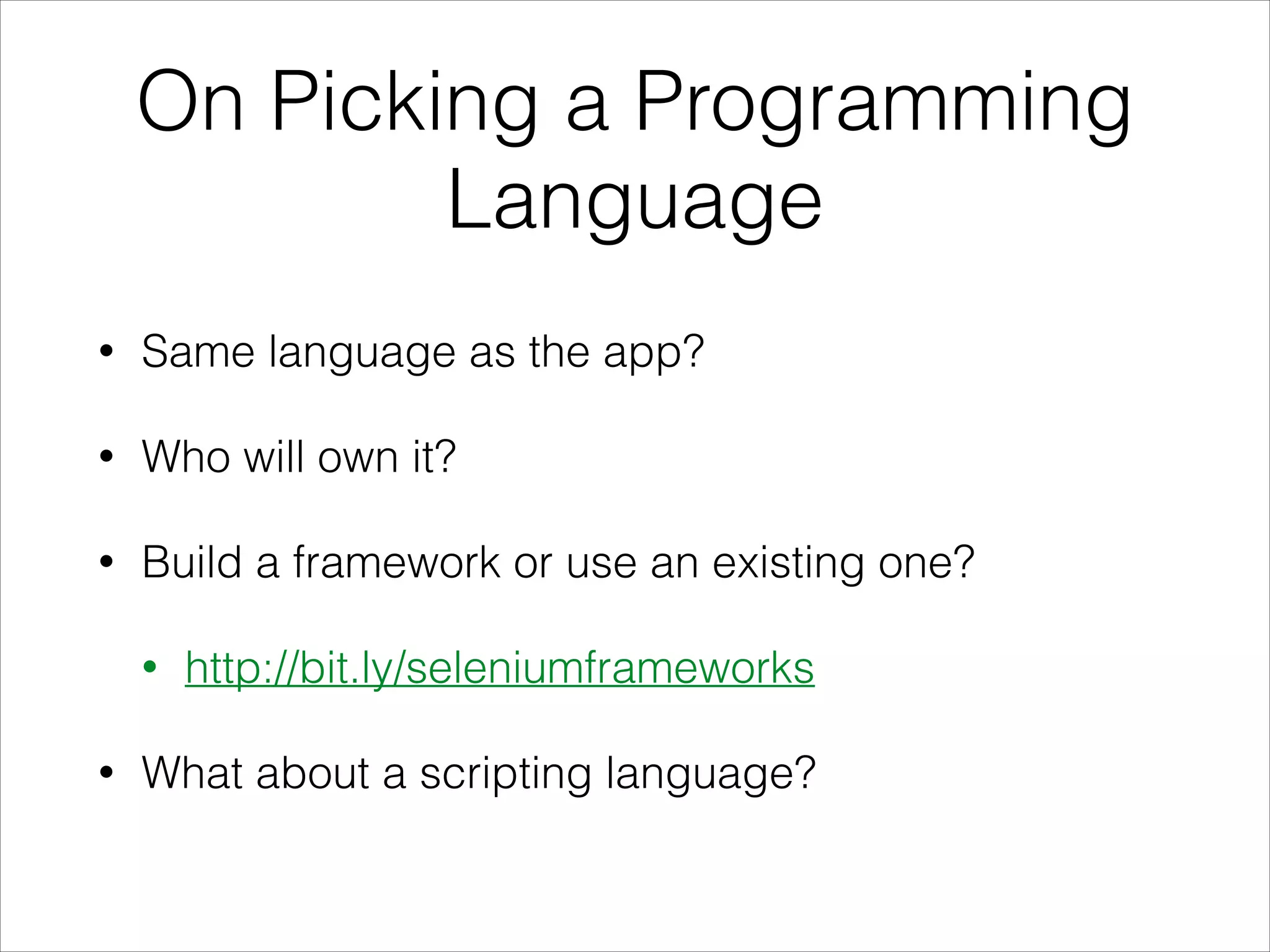 On Picking a Programming
Language
• Same language as the app?
• Who will own it?
• Build a framework or use an existing one?
• http://bit.ly/seleniumframeworks
• What about a scripting language?
 