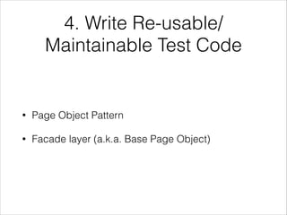 4. Write Re-usable/
Maintainable Test Code
• Page Object Pattern
• Facade layer (a.k.a. Base Page Object)
 