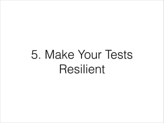 5. Make Your Tests
Resilient
 