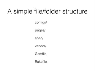 A simple ﬁle/folder structure
conﬁgs/
pages/
spec/
vendor/
Gemﬁle
Rakeﬁle
 