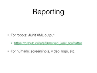 Reporting
• For robots: JUnit XML output
• https://github.com/sj26/rspec_junit_formatter
• For humans: screenshots, video, logs, etc.
 