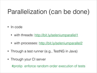 Parallelization (can be done)
• In code
• with threads: http://bit.ly/seleniumparallel1
• with processes: http://bit.ly/seleniumparallel2
• Through a test runner (e.g., TestNG in Java)
• Through your CI server
#protip enforce random order execution of tests
 