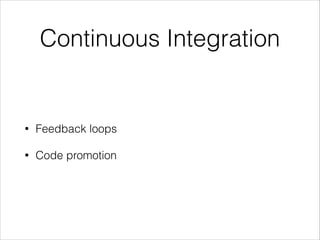 Continuous Integration
• Feedback loops
• Code promotion
 