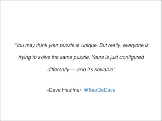 –Dave Haeffner, @TourDeDave
“You may think your puzzle is unique. But really, everyone is
trying to solve the same puzzle. Yours is just conﬁgured
differently — and it’s solvable”
 