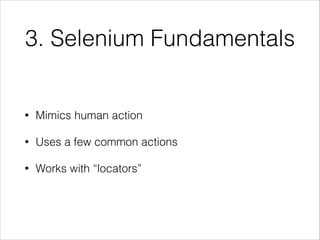 3. Selenium Fundamentals
• Mimics human action
• Uses a few common actions
• Works with “locators”
 