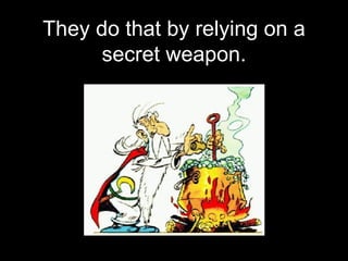 They do that by relying on a secret weapon. 