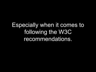 Especially when it comes to following the W3C recommendations. 