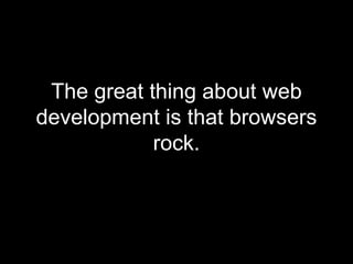 The great thing about web development is that browsers rock. 
