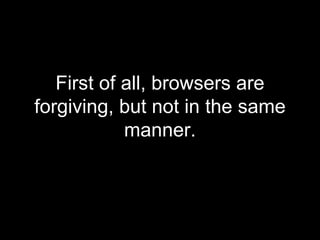 First of all, browsers are forgiving, but not in the same manner. 