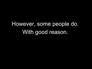 However, some people do.  With good reason.  