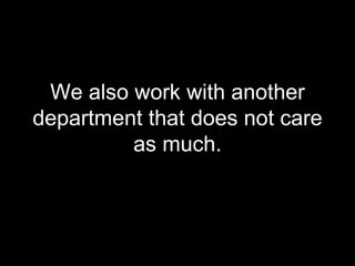 We also work with another department that does not care as much. 