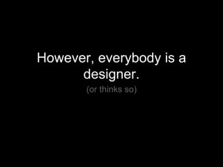 However, everybody is a designer. (or thinks so) 